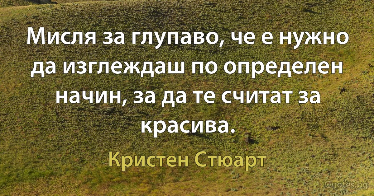 Мисля за глупаво, че е нужно да изглеждаш по определен начин, за да те считат за красива. (Кристен Стюарт)