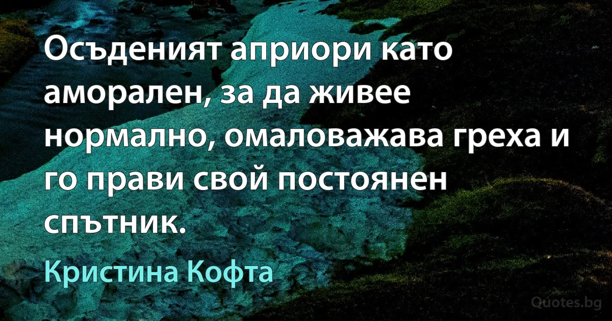 Осъденият априори като аморален, за да живее нормално, омаловажава греха и го прави свой постоянен спътник. (Кристина Кофта)