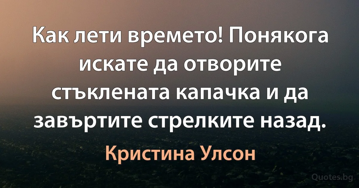 Как лети времето! Понякога искате да отворите стъклената капачка и да завъртите стрелките назад. (Кристина Улсон)