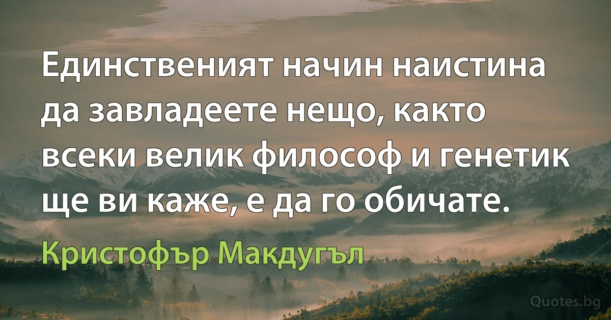 Единственият начин наистина да завладеете нещо, както всеки велик философ и генетик ще ви каже, е да го обичате. (Кристофър Макдугъл)