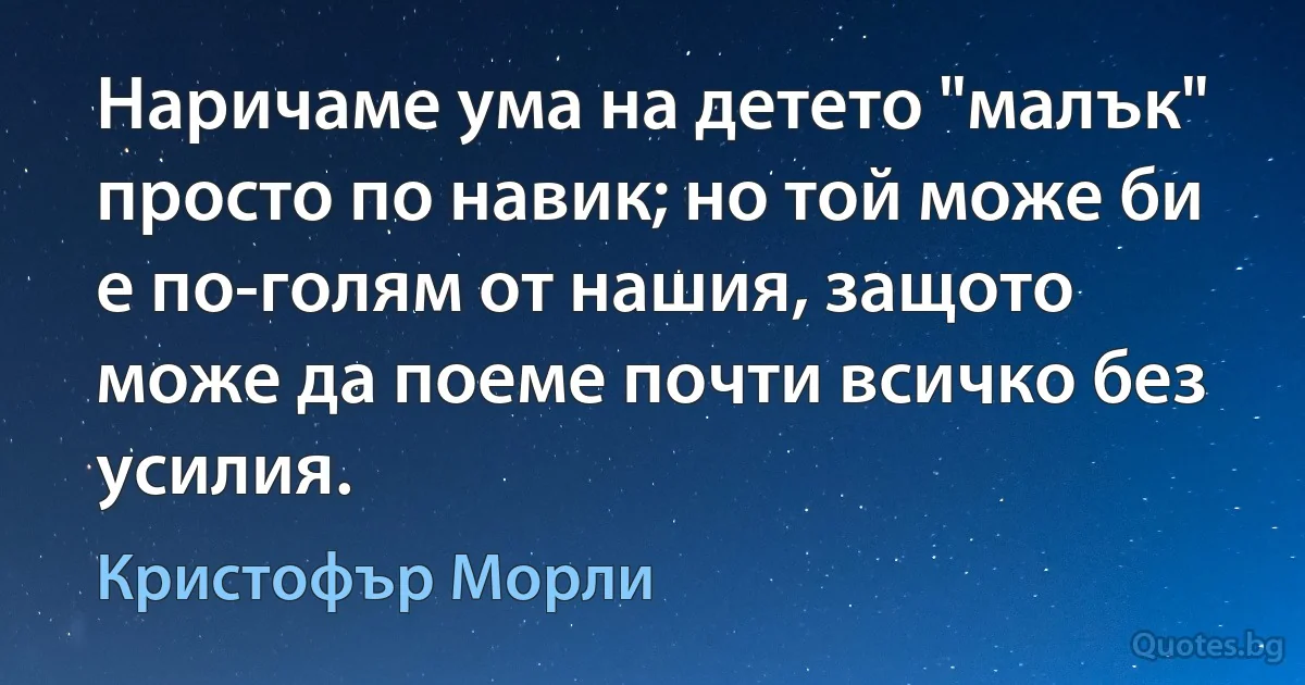 Наричаме ума на детето "малък" просто по навик; но той може би е по-голям от нашия, защото може да поеме почти всичко без усилия. (Кристофър Морли)