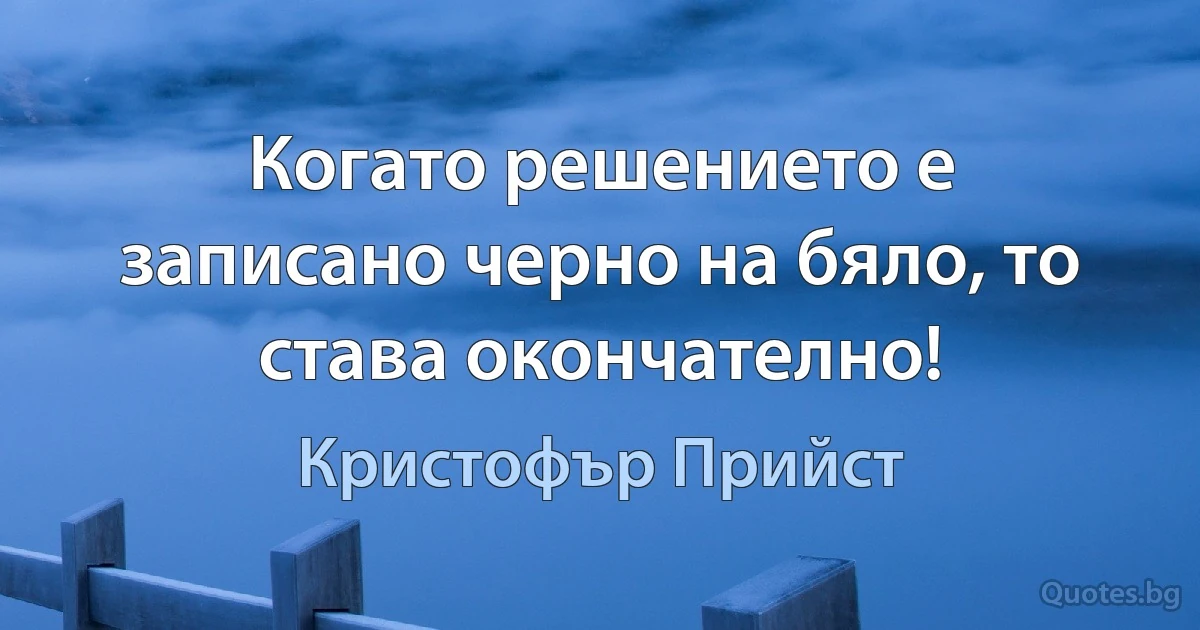 Когато решението е записано черно на бяло, то става окончателно! (Кристофър Прийст)