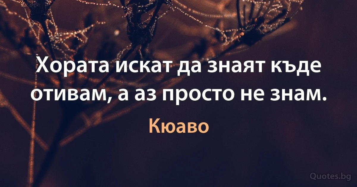 Хората искат да знаят къде отивам, а аз просто не знам. (Кюаво)