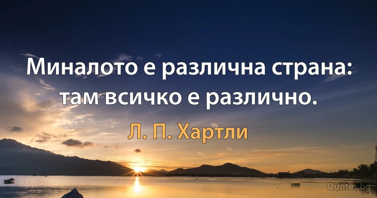 Миналото е различна страна: там всичко е различно. (Л. П. Хартли)