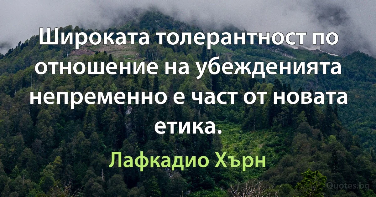 Широката толерантност по отношение на убежденията непременно е част от новата етика. (Лафкадио Хърн)