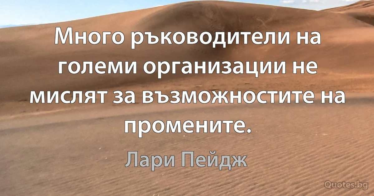 Много ръководители на големи организации не мислят за възможностите на промените. (Лари Пейдж)