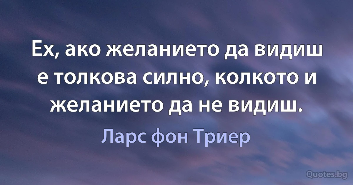 Ех, ако желанието да видиш е толкова силно, колкото и желанието да не видиш. (Ларс фон Триер)