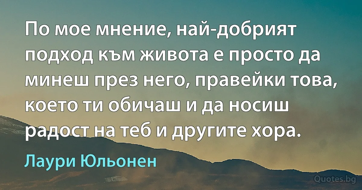 По мое мнение, най-добрият подход към живота е просто да минеш през него, правейки това, което ти обичаш и да носиш радост на теб и другите хора. (Лаури Юльонен)