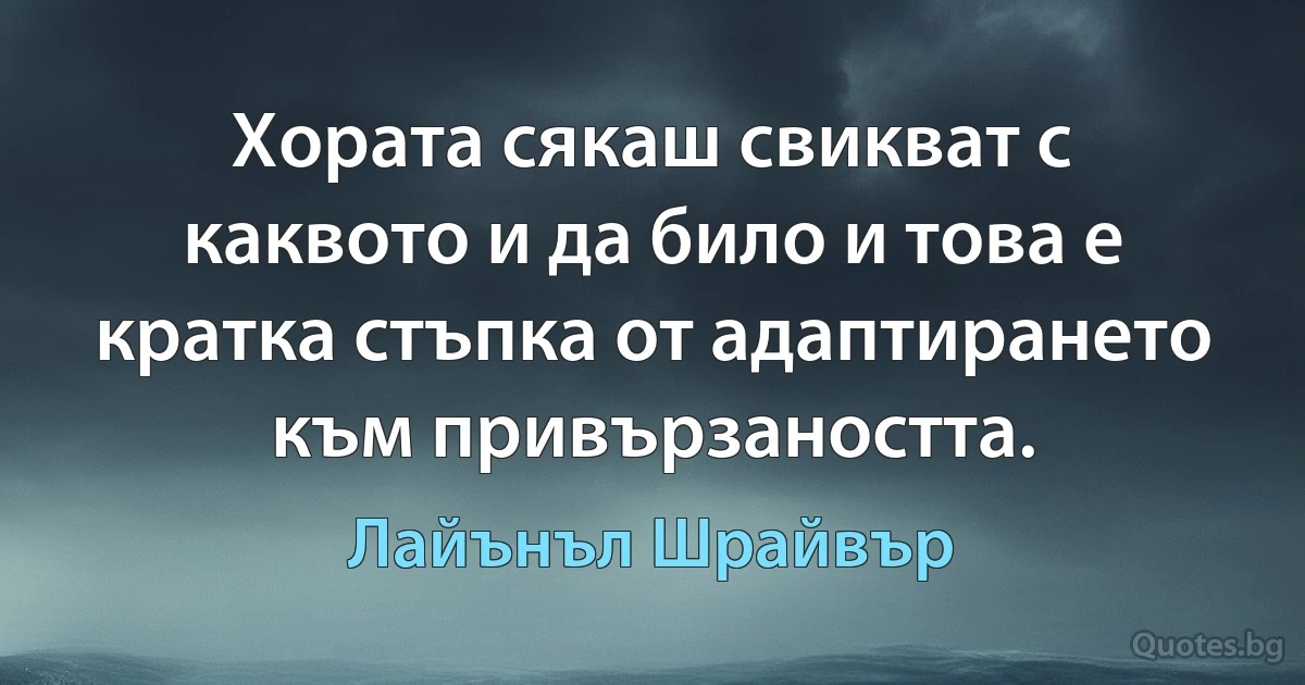 Хората сякаш свикват с каквото и да било и това е кратка стъпка от адаптирането към привързаността. (Лайънъл Шрайвър)