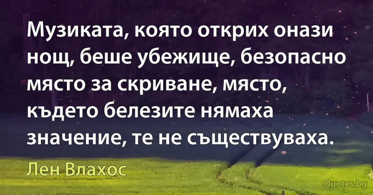 Музиката, която открих онази нощ, беше убежище, безопасно място за скриване, място, където белезите нямаха значение, те не съществуваха. (Лен Влахос)