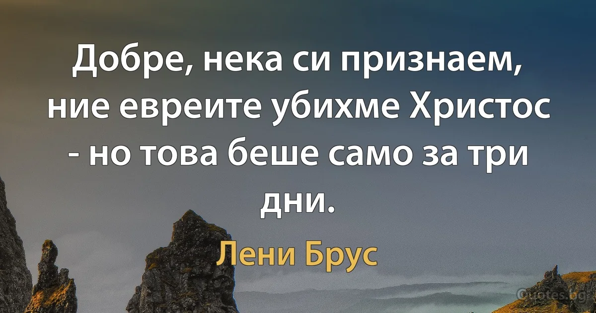 Добре, нека си признаем, ние евреите убихме Христос - но това беше само за три дни. (Лени Брус)