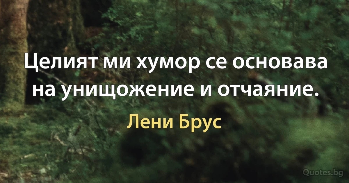 Целият ми хумор се основава на унищожение и отчаяние. (Лени Брус)