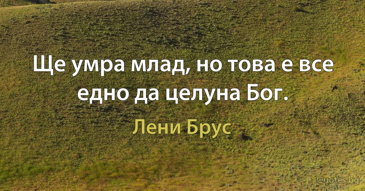 Ще умра млад, но това е все едно да целуна Бог. (Лени Брус)