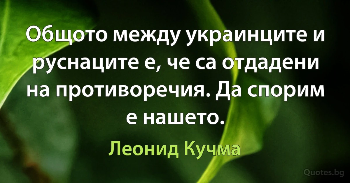 Общото между украинците и руснаците е, че са отдадени на противоречия. Да спорим е нашето. (Леонид Кучма)