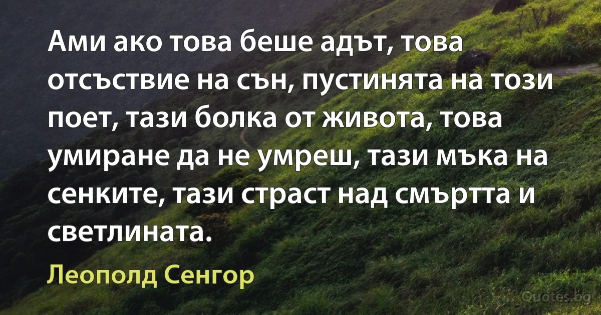 Ами ако това беше адът, това отсъствие на сън, пустинята на този поет, тази болка от живота, това умиране да не умреш, тази мъка на сенките, тази страст над смъртта и светлината. (Леополд Сенгор)