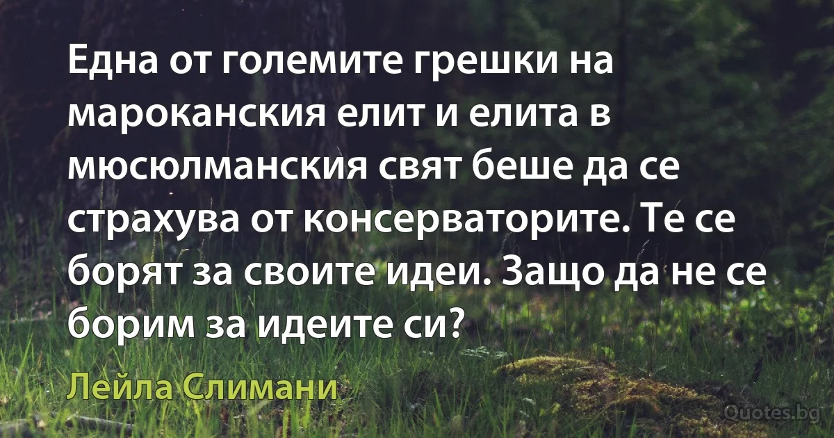 Една от големите грешки на мароканския елит и елита в мюсюлманския свят беше да се страхува от консерваторите. Те се борят за своите идеи. Защо да не се борим за идеите си? (Лейла Слимани)