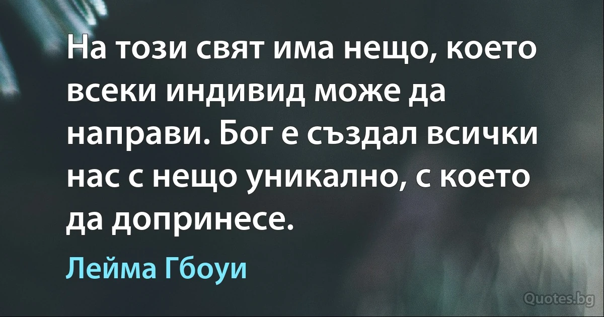 На този свят има нещо, което всеки индивид може да направи. Бог е създал всички нас с нещо уникално, с което да допринесе. (Лейма Гбоуи)