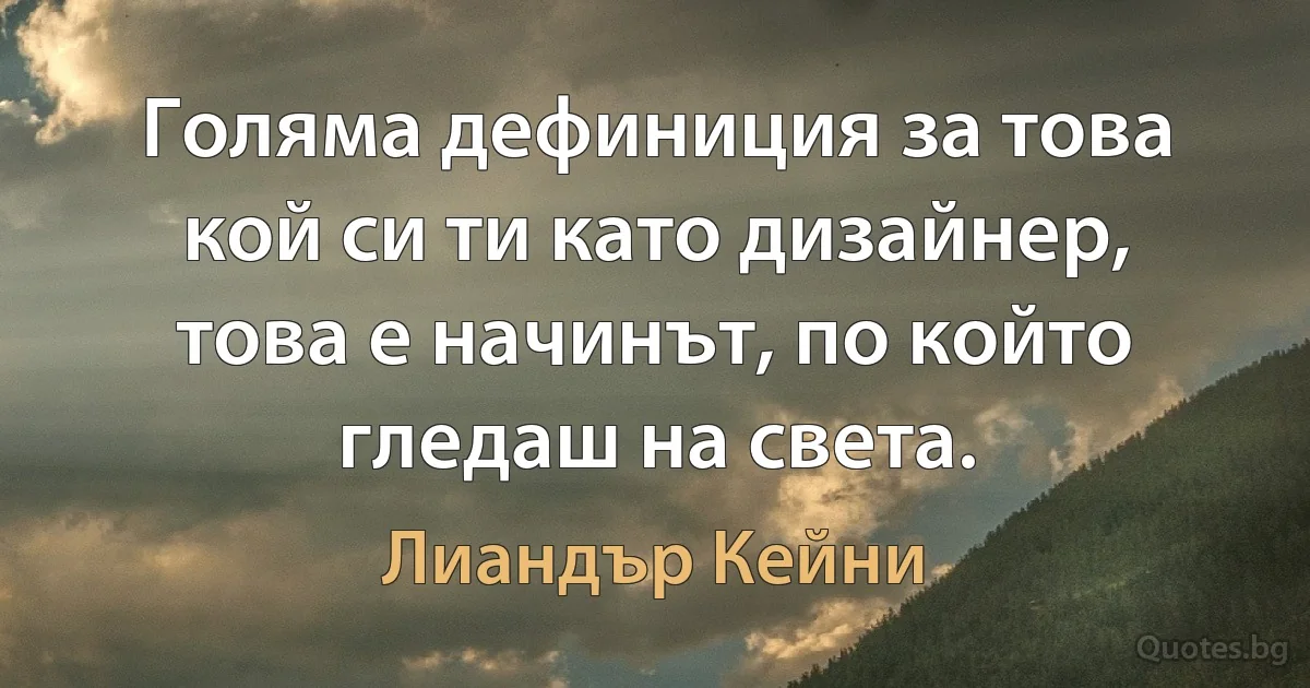 Голяма дефиниция за това кой си ти като дизайнер, това е начинът, по който гледаш на света. (Лиандър Кейни)