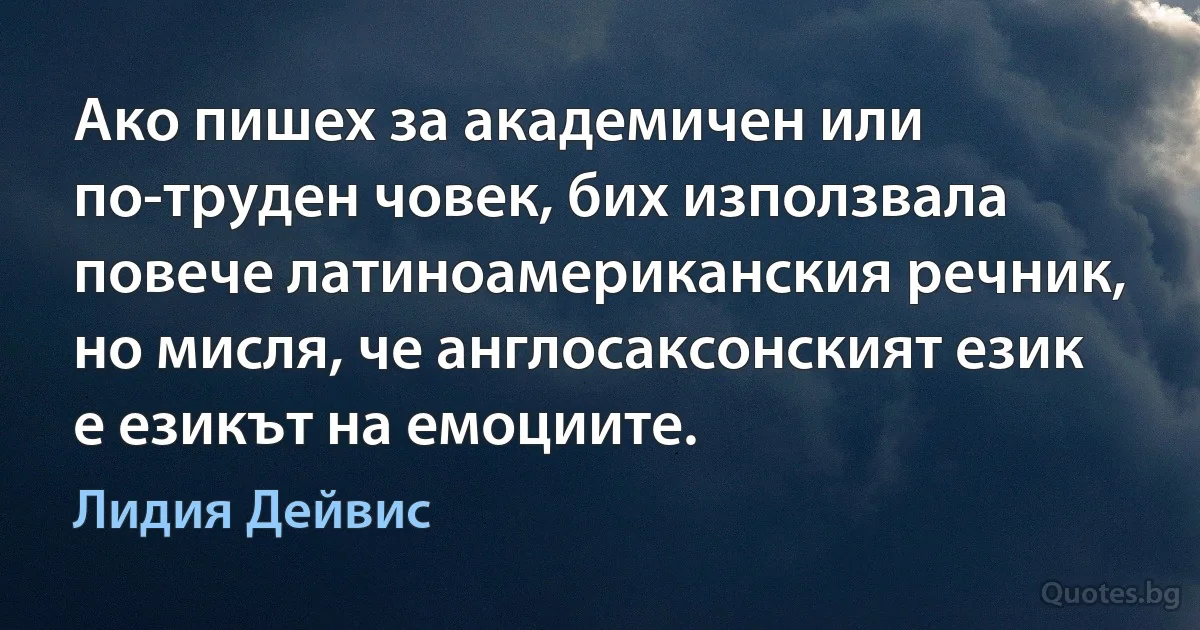 Ако пишех за академичен или по-труден човек, бих използвала повече латиноамериканския речник, но мисля, че англосаксонският език е езикът на емоциите. (Лидия Дейвис)