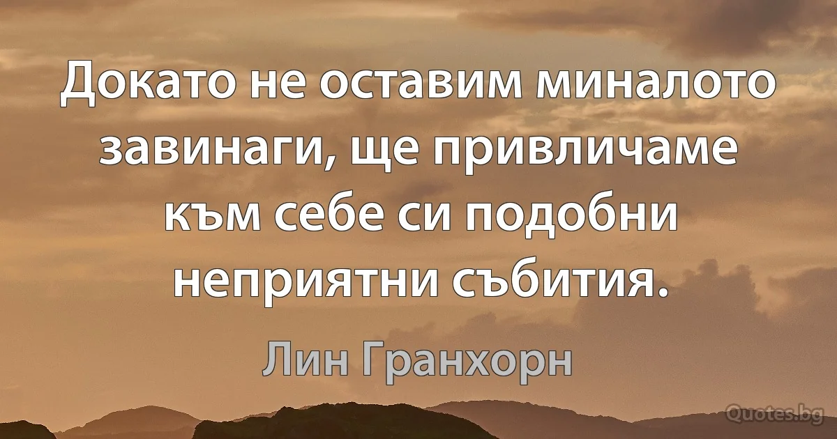 Докато не оставим миналото завинаги, ще привличаме към себе си подобни неприятни събития. (Лин Гранхорн)