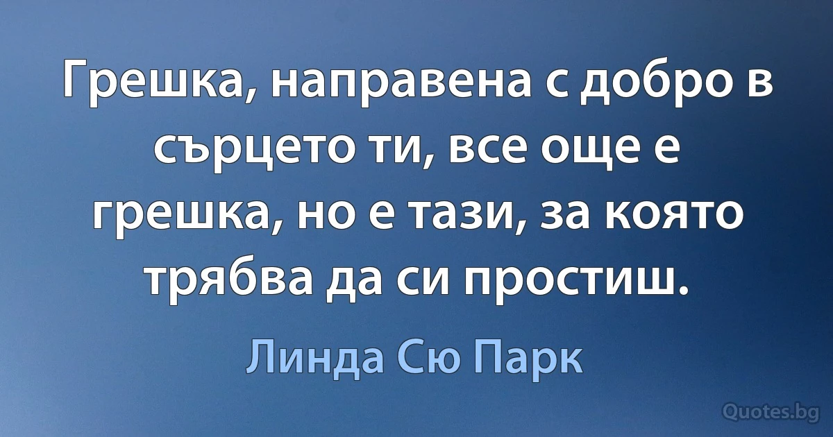 Грешка, направена с добро в сърцето ти, все още е грешка, но е тази, за която трябва да си простиш. (Линда Сю Парк)