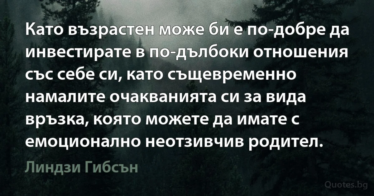 Като възрастен може би е по-добре да инвестирате в по-дълбоки отношения със себе си, като същевременно намалите очакванията си за вида връзка, която можете да имате с емоционално неотзивчив родител. (Линдзи Гибсън)