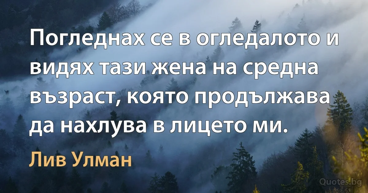 Погледнах се в огледалото и видях тази жена на средна възраст, която продължава да нахлува в лицето ми. (Лив Улман)