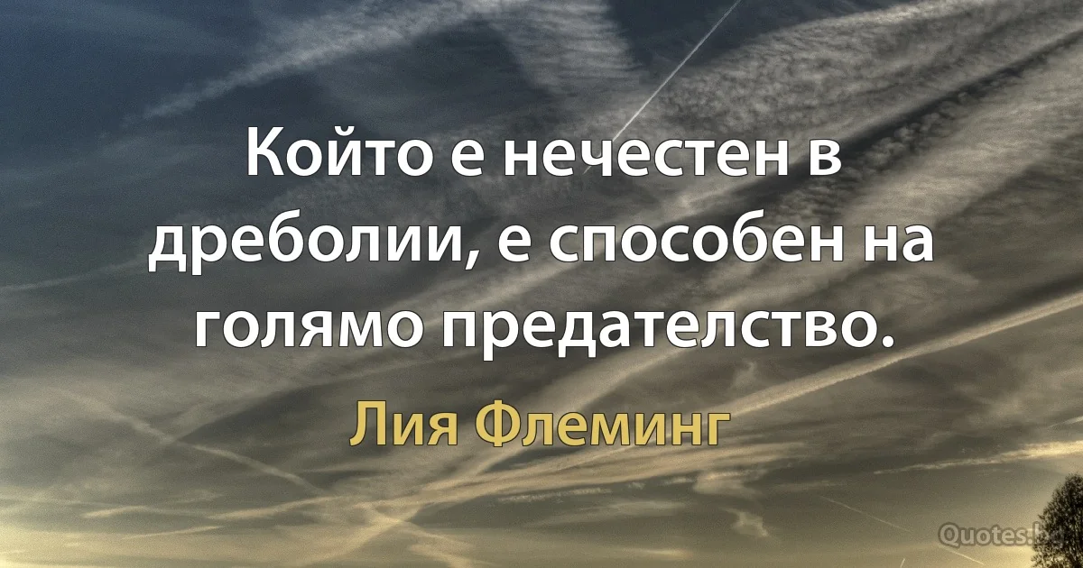 Който е нечестен в дреболии, е способен на голямо предателство. (Лия Флеминг)