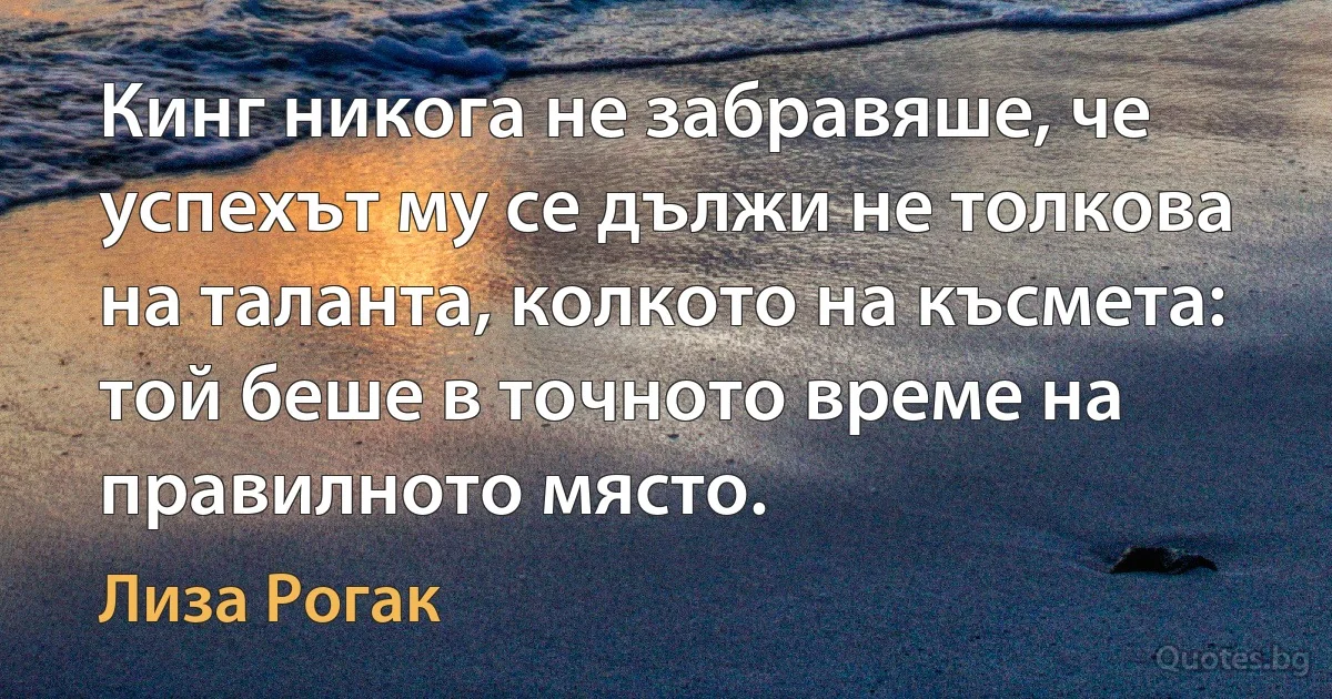 Кинг никога не забравяше, че успехът му се дължи не толкова на таланта, колкото на късмета: той беше в точното време на правилното място. (Лиза Рогак)