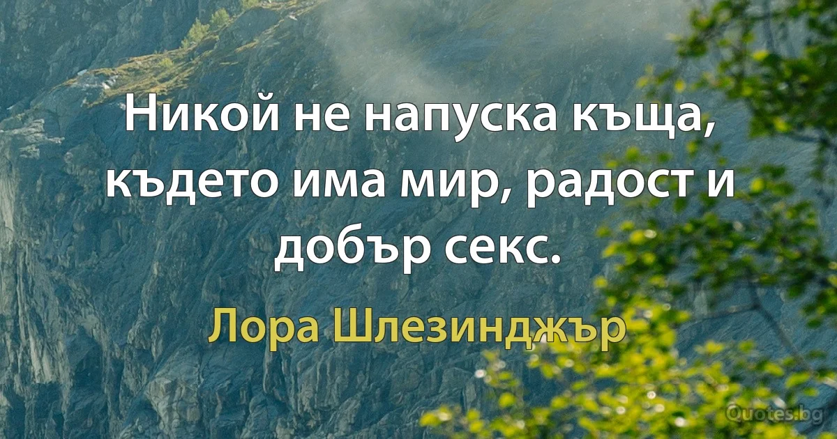 Никой не напуска къща, където има мир, радост и добър секс. (Лора Шлезинджър)