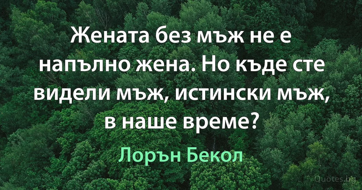 Жената без мъж не е напълно жена. Но къде сте видели мъж, истински мъж, в наше време? (Лорън Бекол)