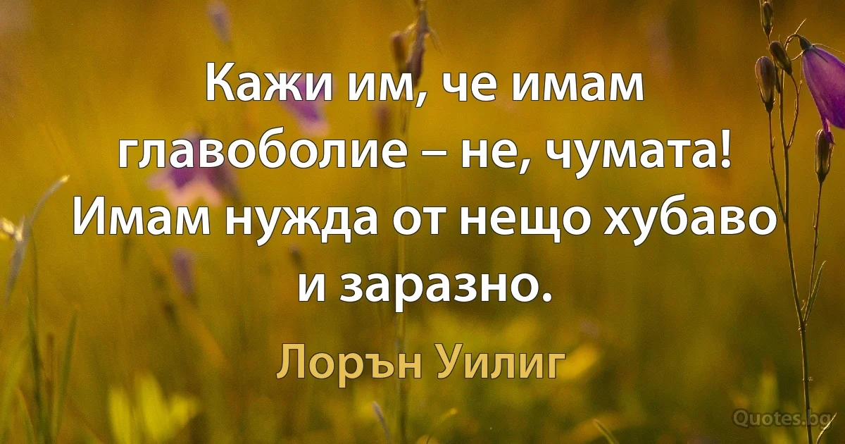 Кажи им, че имам главоболие – не, чумата! Имам нужда от нещо хубаво и заразно. (Лорън Уилиг)