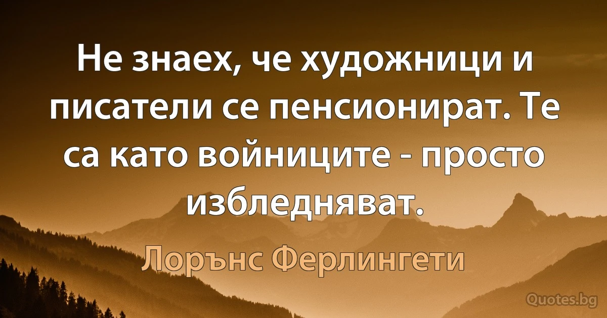 Не знаех, че художници и писатели се пенсионират. Те са като войниците - просто избледняват. (Лорънс Ферлингети)