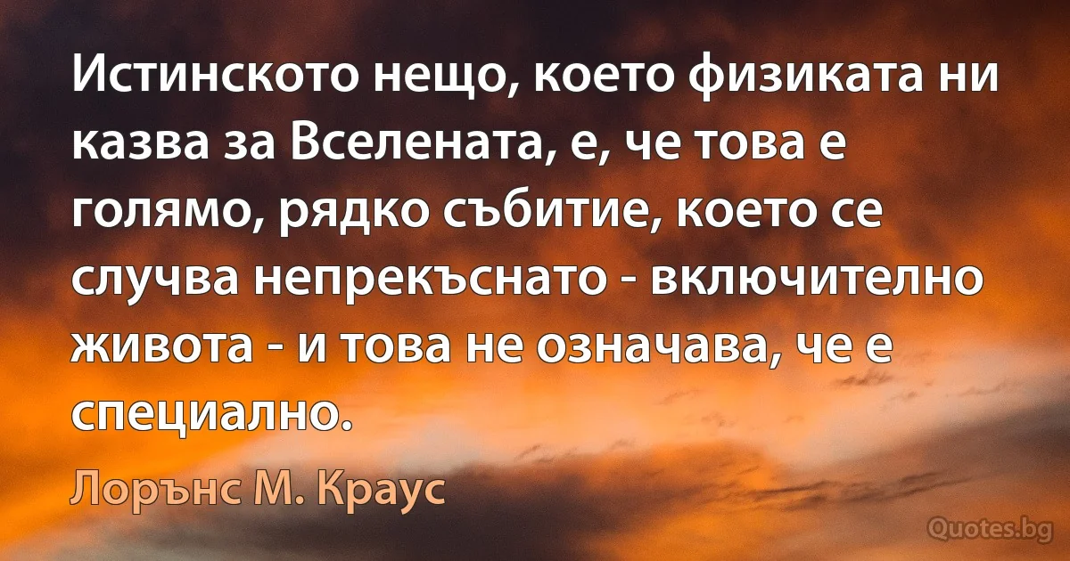 Истинското нещо, което физиката ни казва за Вселената, е, че това е голямо, рядко събитие, което се случва непрекъснато - включително живота - и това не означава, че е специално. (Лорънс M. Краус)