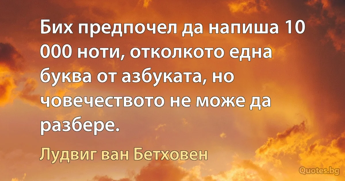 Бих предпочел да напиша 10 000 ноти, отколкото една буква от азбуката, но човечеството не може да разбере. (Лудвиг ван Бетховен)