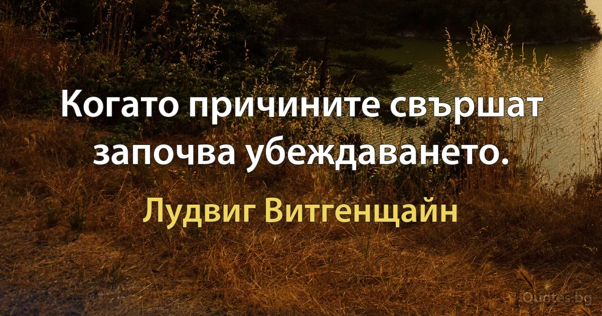 Когато причините свършат започва убеждаването. (Лудвиг Витгенщайн)