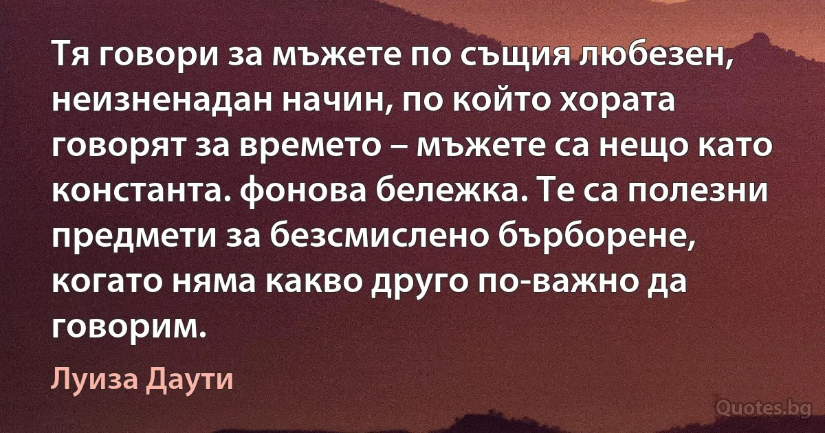 Тя говори за мъжете по същия любезен, неизненадан начин, по който хората говорят за времето – мъжете са нещо като константа. фонова бележка. Те са полезни предмети за безсмислено бърборене, когато няма какво друго по-важно да говорим. (Луиза Даути)