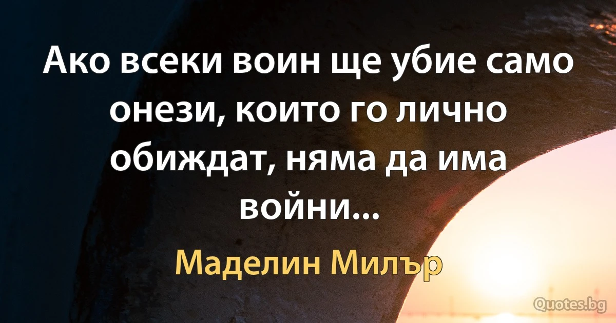 Ако всеки воин ще убие само онези, които го лично обиждат, няма да има войни... (Маделин Милър)