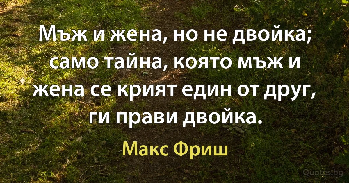 Мъж и жена, но не двойка; само тайна, която мъж и жена се крият един от друг, ги прави двойка. (Макс Фриш)