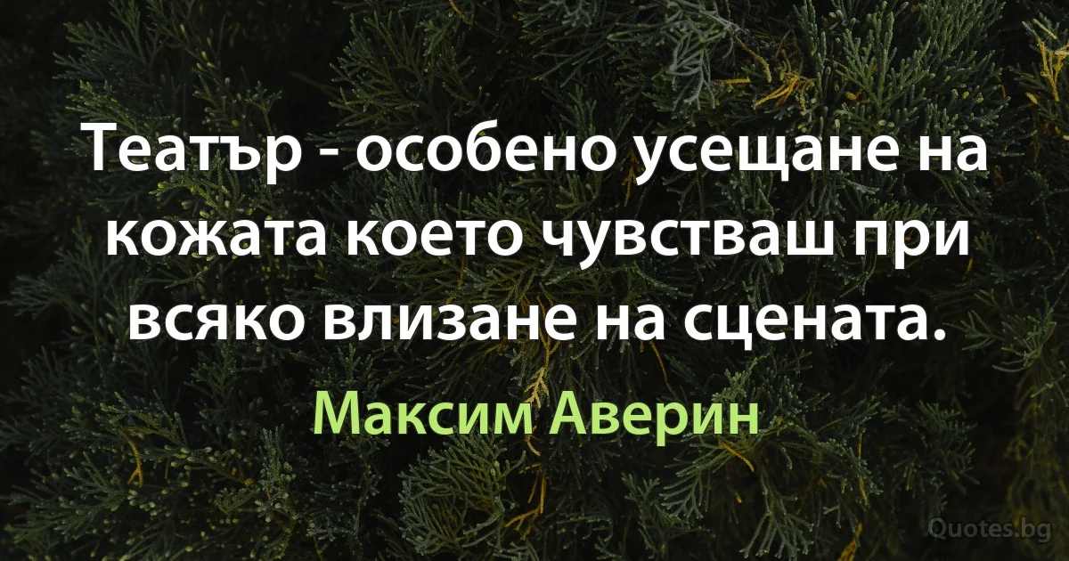 Театър - особено усещане на кожата което чувстваш при всяко влизане на сцената. (Максим Аверин)