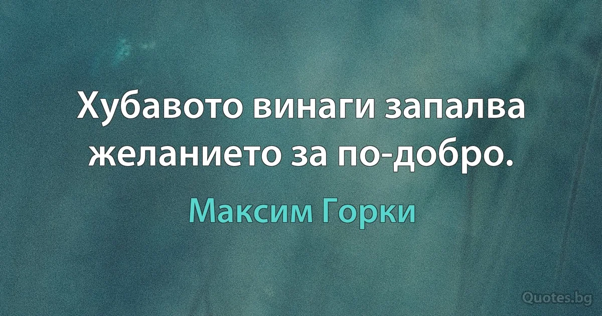 Хубавото винаги запалва желанието за по-добро. (Максим Горки)