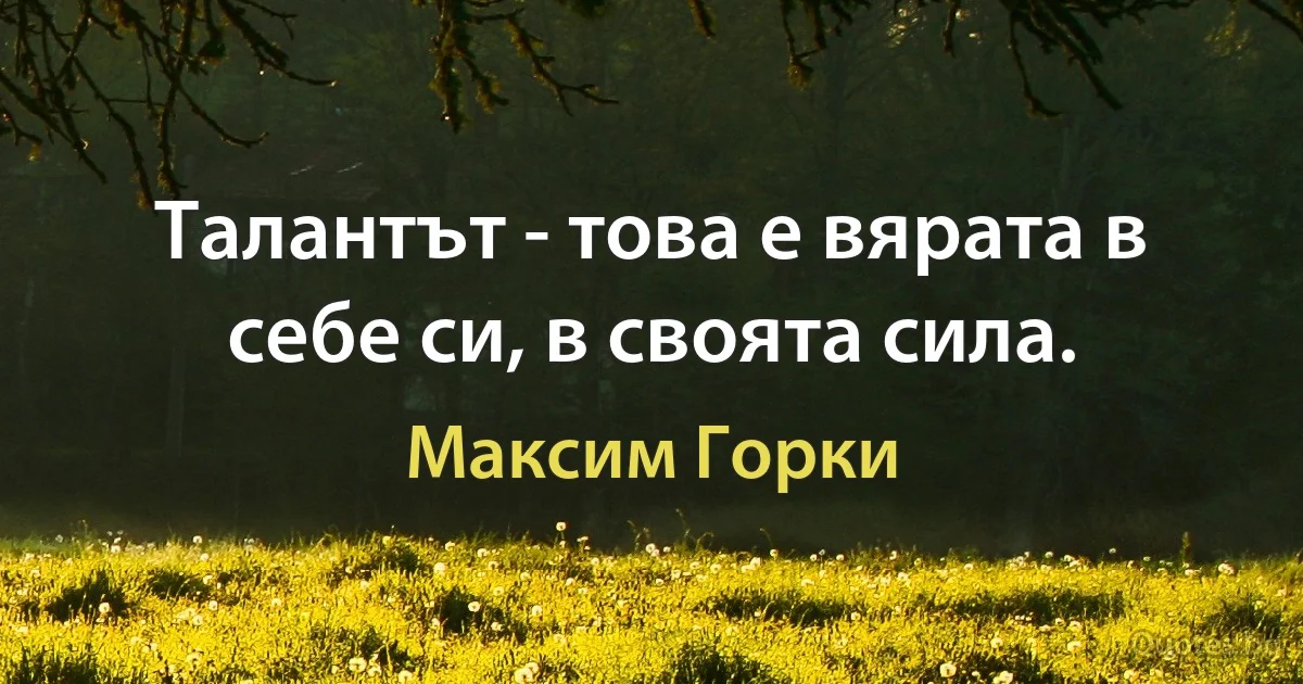 Талантът - това е вярата в себе си, в своята сила. (Максим Горки)