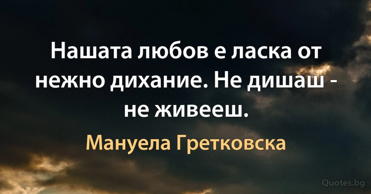 Нашата любов е ласка от нежно дихание. Не дишаш - не живееш. (Мануела Гретковска)