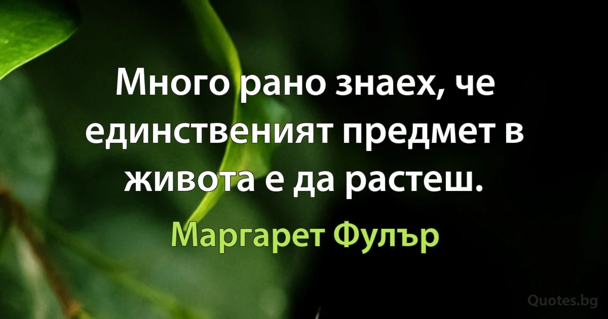 Много рано знаех, че единственият предмет в живота е да растеш. (Маргарет Фулър)