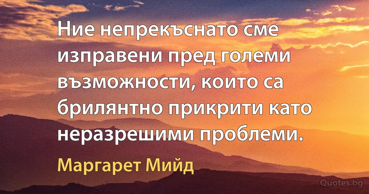 Ние непрекъснато сме изправени пред големи възможности, които са брилянтно прикрити като неразрешими проблеми. (Маргарет Мийд)