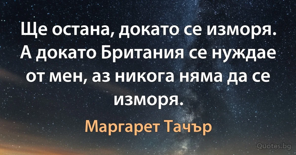 Ще остана, докато се изморя. А докато Британия се нуждае от мен, аз никога няма да се изморя. (Маргарет Тачър)