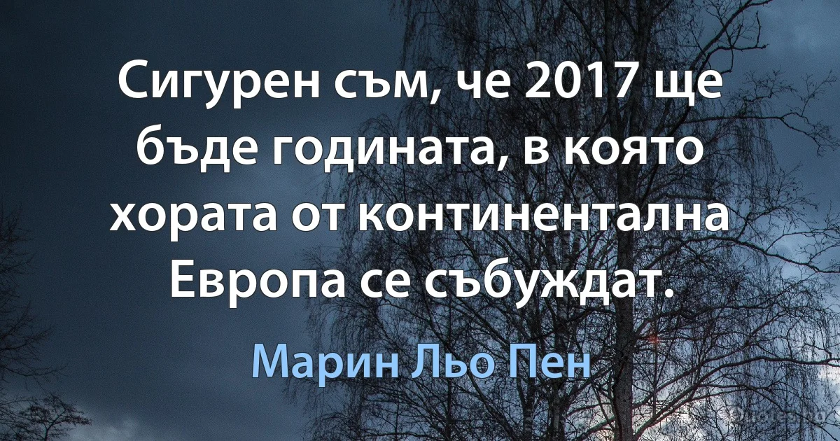 Сигурен съм, че 2017 ще бъде годината, в която хората от континентална Европа се събуждат. (Марин Льо Пен)