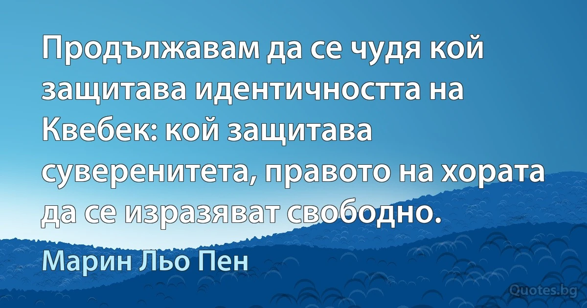 Продължавам да се чудя кой защитава идентичността на Квебек: кой защитава суверенитета, правото на хората да се изразяват свободно. (Марин Льо Пен)