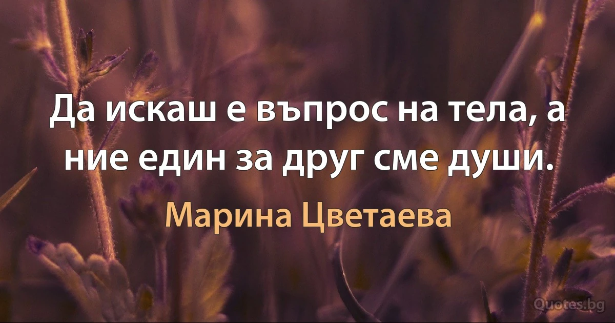 Да искаш е въпрос на тела, а ние един за друг сме души. (Марина Цветаева)