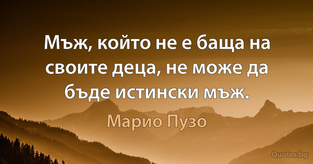 Мъж, който не е баща на своите деца, не може да бъде истински мъж. (Марио Пузо)